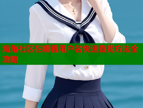 海角社区在哪看用户名快速查找方法全攻略
