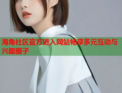 海角社区官方进入网站畅享多元互动与兴趣圈子