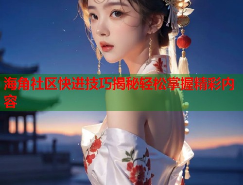 海角社区快进技巧揭秘轻松掌握精彩内容