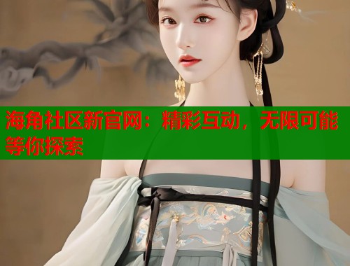 海角社区新官网：精彩互动，无限可能等你探索