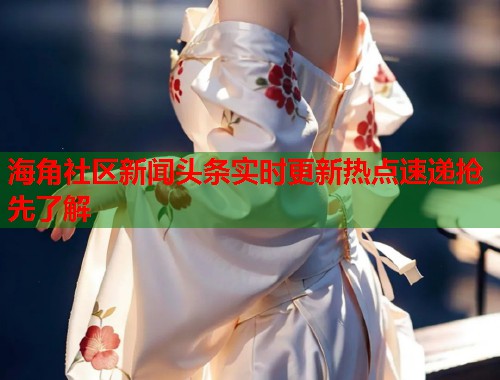 海角社区新闻头条实时更新热点速递抢先了解