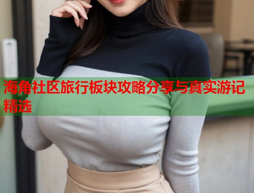 海角社区旅行板块攻略分享与真实游记精选 海角社区旅行板块攻略分享与真实游记精选