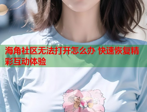 海角社区无法打开怎么办 快速恢复精彩互动体验