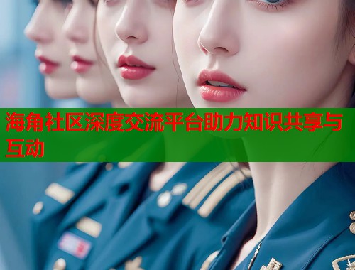 海角社区深度交流平台助力知识共享与互动