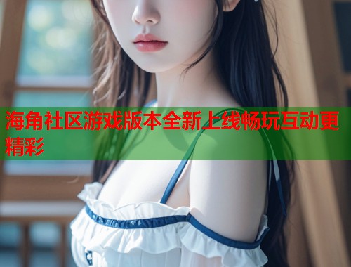 海角社区游戏版本全新上线畅玩互动更精彩
