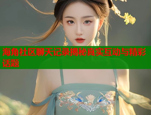 海角社区聊天记录揭秘真实互动与精彩话题