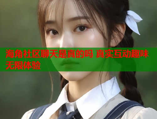 海角社区聊天是真的吗 真实互动趣味无限体验