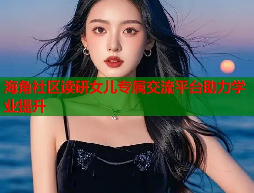 海角社区读研女儿专属交流平台助力学业提升