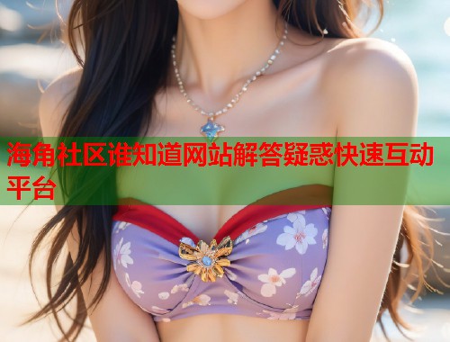 海角社区谁知道网站解答疑惑快速互动平台