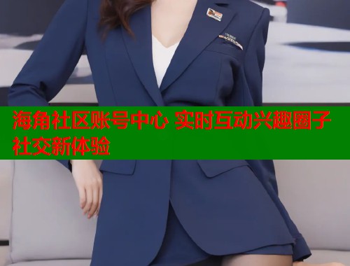 海角社区账号中心 实时互动兴趣圈子社交新体验