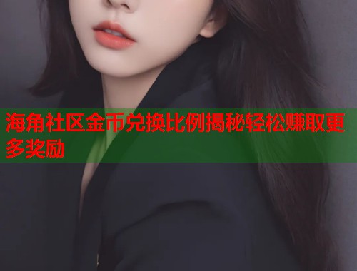海角社区金币兑换比例揭秘轻松赚取更多奖励