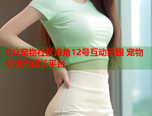 QQ宠物社区海角12号互动乐园 宠物交流与成长平台