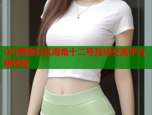 QQ宠物社区海角十二号互动交流平台新体验