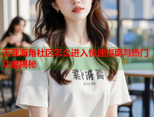 天涯海角社区怎么进入快速指南与热门功能揭秘