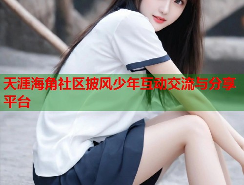 天涯海角社区披风少年互动交流与分享平台