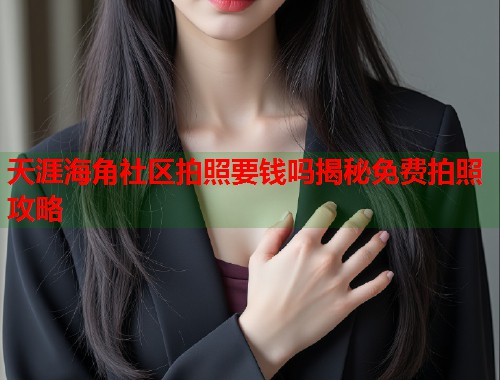 天涯海角社区拍照要钱吗揭秘免费拍照攻略 天涯海角社区拍照要钱吗揭秘免费拍照攻略