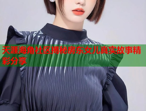 天涯海角社区揭秘房东女儿真实故事精彩分享