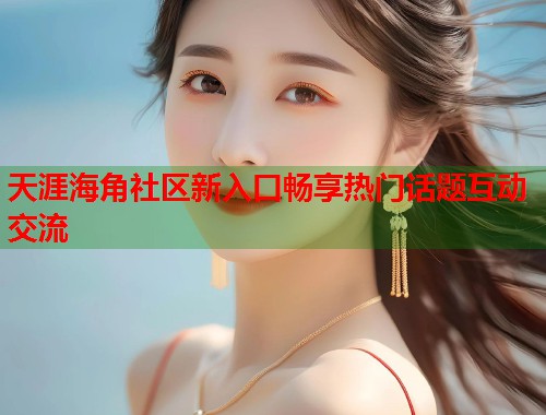 天涯海角社区新入口畅享热门话题互动交流 天涯海角社区新入口畅享热门话题互动交流