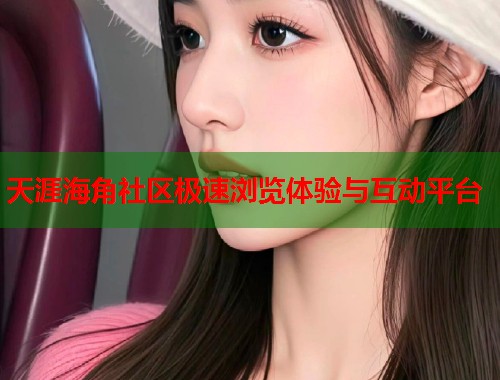 天涯海角社区极速浏览体验与互动平台