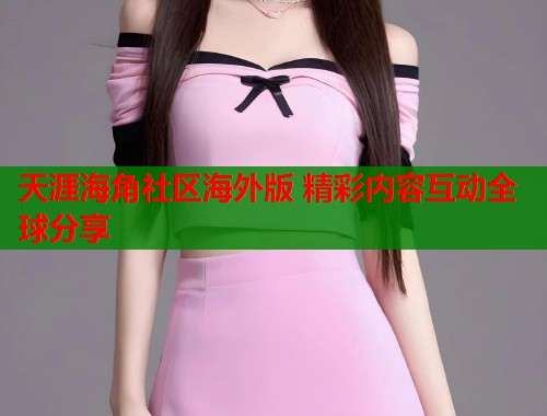 天涯海角社区海外版 精彩内容互动全球分享