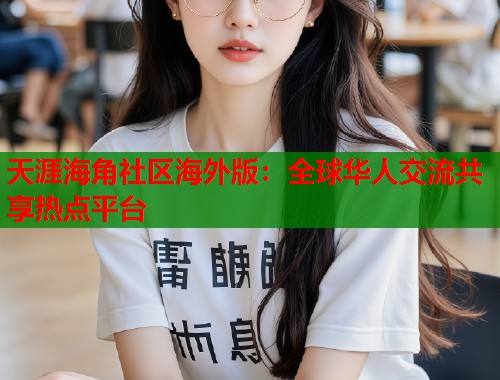 天涯海角社区海外版：全球华人交流共享热点平台