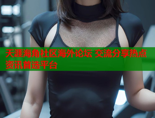 天涯海角社区海外论坛 交流分享热点资讯首选平台