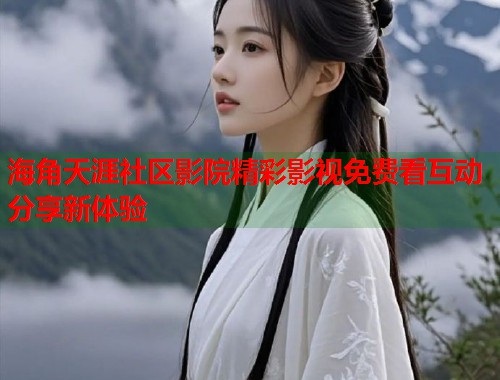 海角天涯社区影院精彩影视免费看互动分享新体验