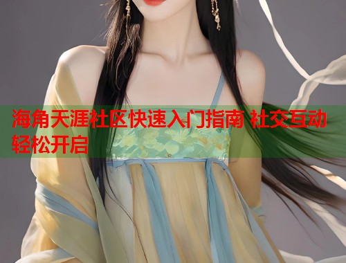 海角天涯社区快速入门指南 社交互动轻松开启