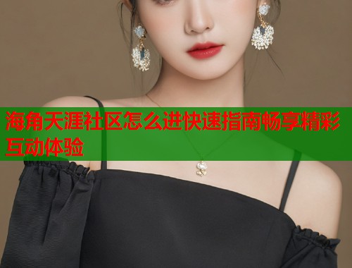 海角天涯社区怎么进快速指南畅享精彩互动体验