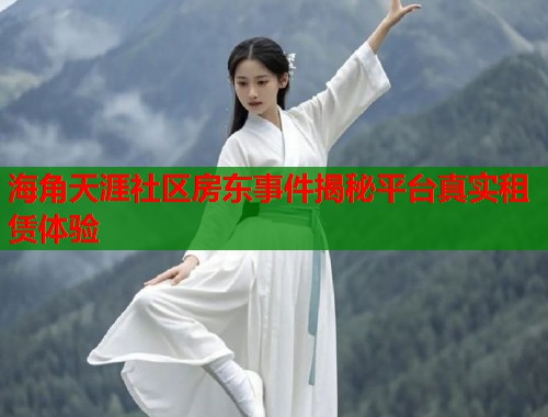 海角天涯社区房东事件揭秘平台真实租赁体验