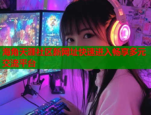 海角天涯社区新网址快速进入畅享多元交流平台