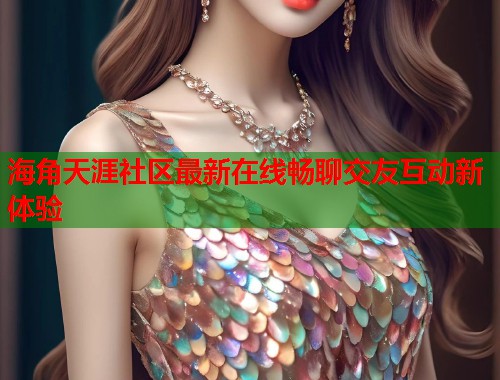 海角天涯社区最新在线畅聊交友互动新体验