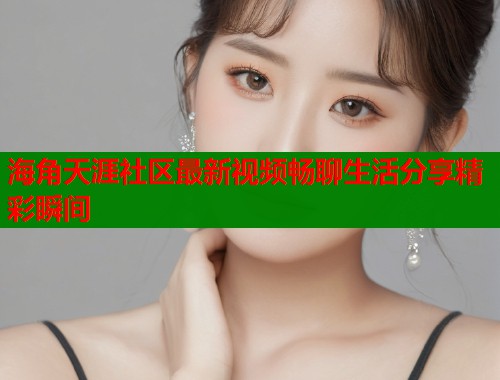 海角天涯社区最新视频畅聊生活分享精彩瞬间