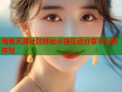 海角天涯社区林祉小言互动分享平台新体验