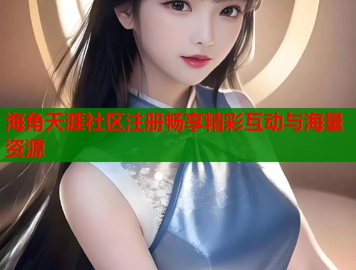海角天涯社区注册畅享精彩互动与海量资源