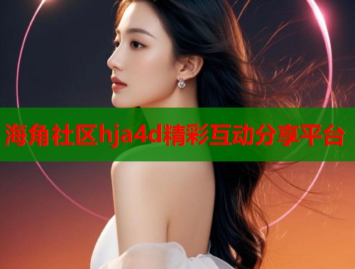 海角社区hja4d精彩互动分享平台