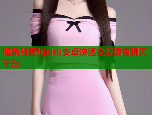 海角社区hjabb安卓快速交友语音聊天平台
