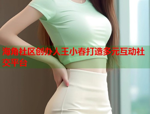 海角社区创办人王小春打造多元互动社交平台