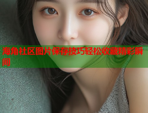海角社区图片保存技巧轻松收藏精彩瞬间