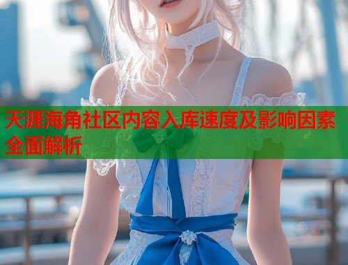 天涯海角社区内容入库速度及影响因素全面解析