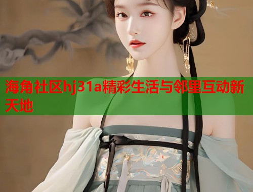 海角社区hj31a精彩生活与邻里互动新天地
