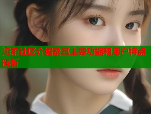 海角社区介绍及其主要功能和用户特点解析