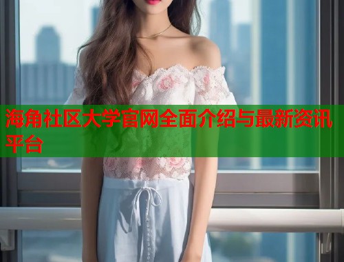 海角社区大学官网全面介绍与最新资讯平台