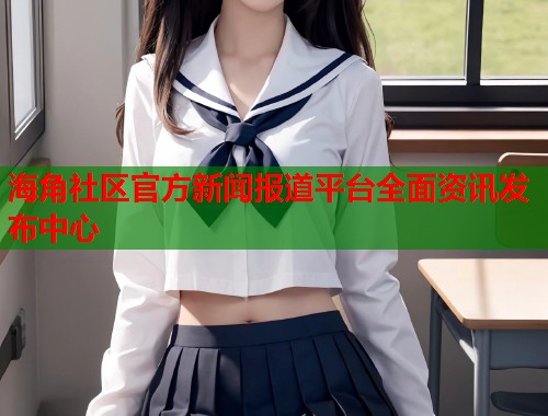 海角社区官方新闻报道平台全面资讯发布中心