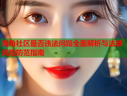 海角社区是否违法问题全面解析与法律风险防范指南