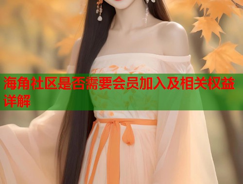 海角社区是否需要会员加入及相关权益详解