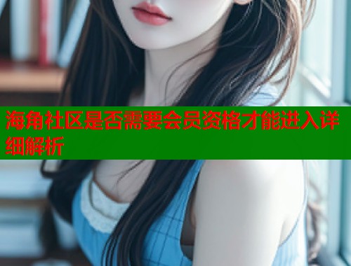海角社区是否需要会员资格才能进入详细解析