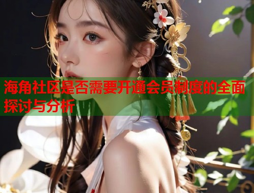 海角社区是否需要开通会员制度的全面探讨与分析