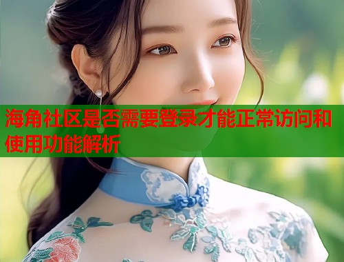 海角社区是否需要登录才能正常访问和使用功能解析