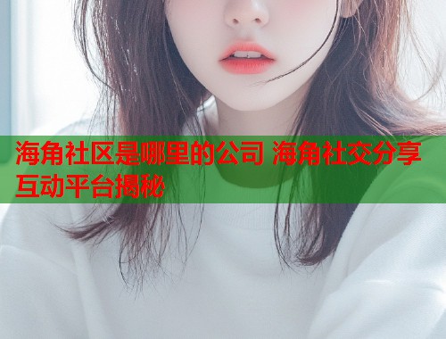 海角社区是哪里的公司 海角社交分享互动平台揭秘